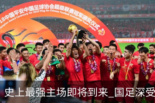 史上最强主场即将到来 国足深受鼓舞：一定要争气