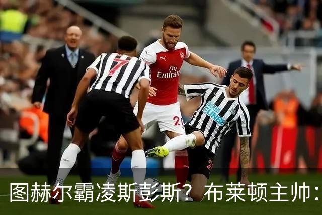 图赫尔霸凌斯彭斯？布莱顿主帅：根本没有，图赫尔很信任和重视他