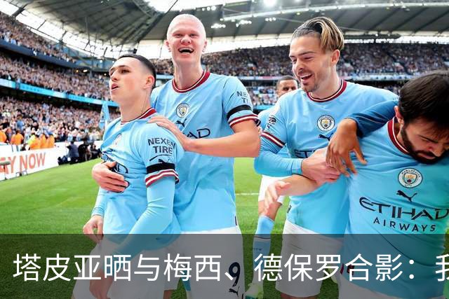 塔皮亚晒与梅西、德保罗合影：我们在一起！为了国旗我愿付出生命