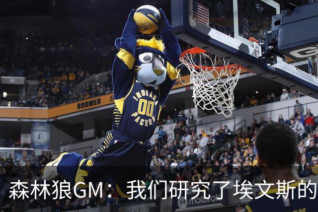 森林狼GM：我们研究了埃文斯的每次三分投篮 相信其技术能对接NBA