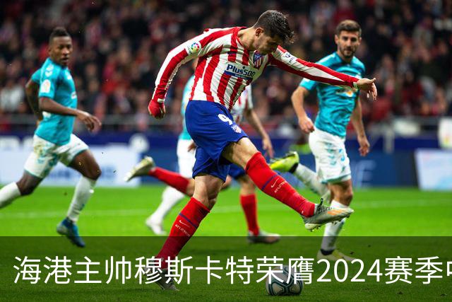 海港主帅穆斯卡特荣膺2024赛季中超最佳教练