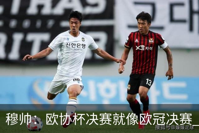 穆帅：欧协杯决赛就像欧冠决赛 我不是为自己